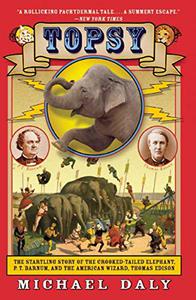 Topsy The Startling Story of the Crooked-Tailed Elephant, P. T. Barnum, and the American Wizard, Thomas Edison