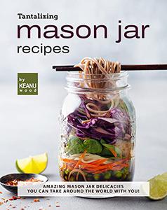 Tantalizing Mason Jar Recipes Amazing Mason Jar Delicacies You Can Take around the World with You!