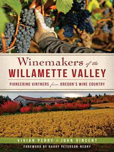 Winemakers of the Willamette Valley Pioneering Vintners from Oregon's Wine Country