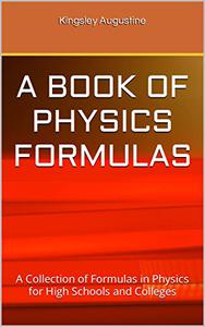 A BOOK OF PHYSICS FORMULAS A Collection of Formulas in Physics for High Schools and Colleges