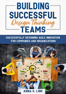 Building Successful Design Thinking Teams Successfully Designing Agile Innovation For Companies and Organizations