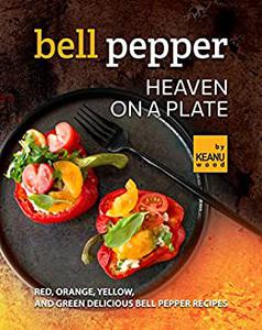 Bell Pepper Heaven on a Plate Red, Orange, Yellow, and Green Delicious Bell Pepper Recipes