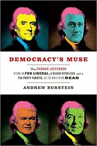 Democracy's Muse How Thomas Jefferson Became an FDR Liberal, a Reagan Republican, and a Tea Party Fanatic, All the Whil