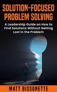 Solution Focused – Problem Solving A Leadership Guide on how to Find a Solution Without Getting Lost in the Problem