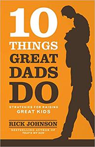 10 Things Great Dads Do Strategies for Raising Great Kids