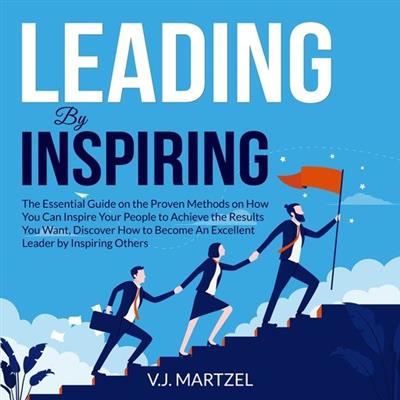 Leading by Inspiring The Essential Guide on the Proven Methods on How You Can Inspire Your People