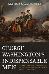 George Washington's Indispensable Men Alexander Hamilton, Tench Tilghman, and the Aides-De-Camp Who Helped Win American Indepe