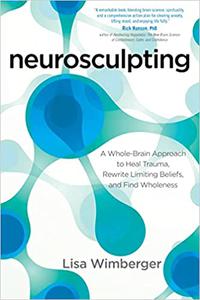 Neurosculpting A Whole-Brain Approach to Heal Trauma, Rewrite Limiting Beliefs, and Find Wholeness