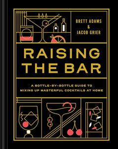 Raising the Bar A Bottle-by-Bottle Guide to Mixing Masterful Cocktails at Home