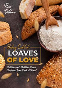 Loaves of Love Delicious and Nutritious Bread Recipes to Bake Fresh, at Home! (Baking Cookbook Book 8)