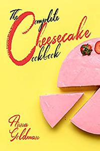 The Complete Cheesecake Cookbook 766 Insanely Delicious Recipes to Bake at Home, with Love!