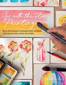 Go with the Flow Painting Step-by-Step Techniques for Spontaneous Effects in Watercolor - Create Expressive Flowers, Animals
