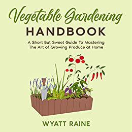 Vegetable Gardening Handbook A Short But Sweet Guide To Mastering The Art of Growing Produce at Home