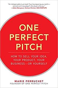 One Perfect Pitch How to Sell Your Idea, Your Product, Your Business-or Yourself