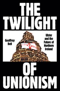 The Twilight of Unionism Ulster and the Future of Northern Ireland