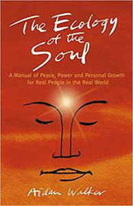 The Ecology of the Soul A Manual of Peace, Power and Personal Growth for Real People in the Real World