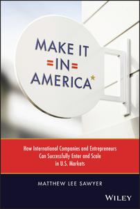 Make It in America How International Companies and Entrepreneurs Can Successfully Enter and Scale in U.S. Markets