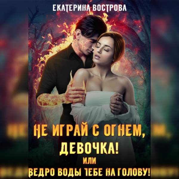 Екатерина Вострова - Не играй с огнем девочка, или Ведро воды тебе на голову! (Аудиокнига)