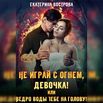 постер к Вострова Екатерина - Не играй с огнем девочка, или Ведро воды тебе на голову! (Аудиокнига)