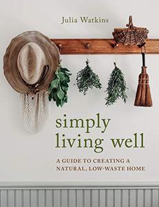 Simply Living Well A Guide to Creating a Natural, Low-Waste Home