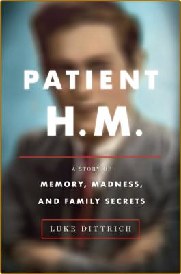 Patient H M   A Story of Memory, Madness, and Family Secrets by Luke Dittrich