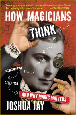 How Magicians Think  Misdirection, Deception, and Why Magic Matters by Joshua Jay  _87949e18c1c557cf098d80de91854632