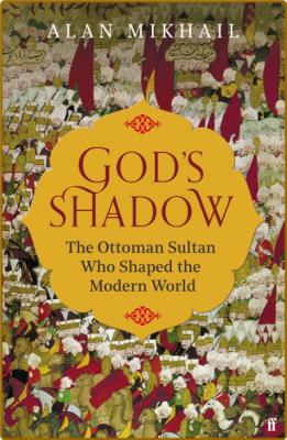 God's Shadow  The Untold Story of Sultan Selim, His Ottoman Empire by Alan Mikhail  _07c30763aaf92ef07e72b4d7dcfec45d