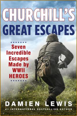 Churchill's Great Escapes - Seven Incredible Escapes Made by WWII Heroes
