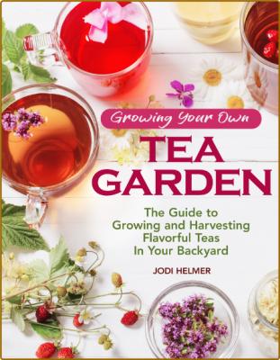 Growing Your Own Tea Garden - The Guide To Growing And Harvesting Flavorful Teas I...