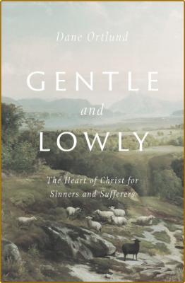 Gentle and Lowly  The Heart of Christ for Sinners and Sufferers by Dane C  Ortlund