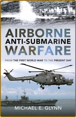  Airborne Anti-Submarine Warfare - From the First World War to the Present Day