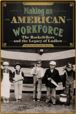 Making an American Workforce - The Rockefellers and the Legacy of Ludlow