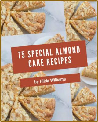 75 Special Almond Cake Recipes - An One-of-a-kind Almond Cake Cookbook