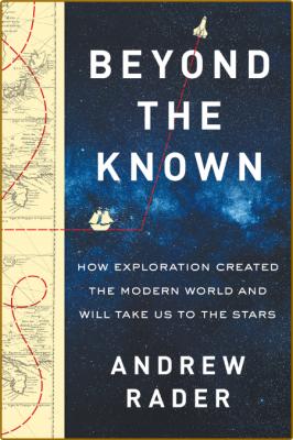 Beyond the Known - How Exploration Created the Modern World and Will Take Us to th...