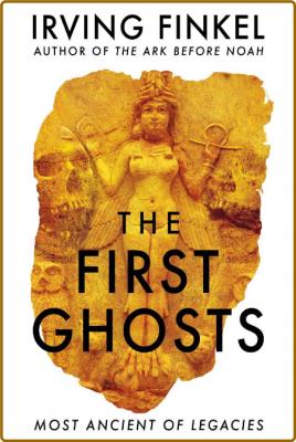The First Ghosts  Most Ancient of Legacies by Irving Finkel
