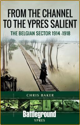From the Channel to the Ypres Salient - The Belgian Sector 1914 - 1918 by Chris B...