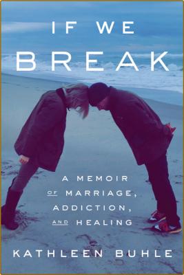 If We Break  A Memoir of Marriage, Addiction, and Healing by Kathleen Buhle
