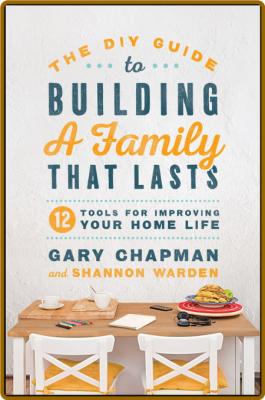 The DIY Guide to Building a Family That Lasts - 12 Tools for Improving Your Home Life