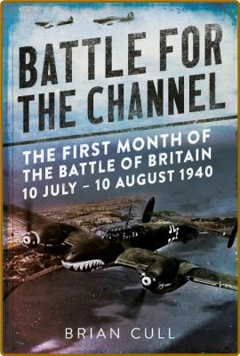 Battle for the Channel - The First Month of the Battle of Britain 10 July – 10 Aug...