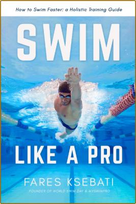 Swim Like A Pro  A Holistic Training Guide on How to Swim Faster and Smarter by Fa...