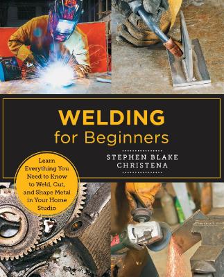 Welding for Beginners Learn Everything You Need to Know to Weld, Cut, and Sha...