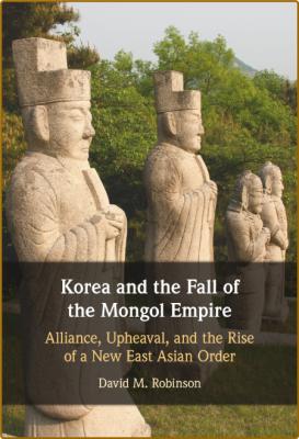 Korea and the Fall of the Mongol Empire - Alliance, Upheaval, and the Rise of a Ne...
