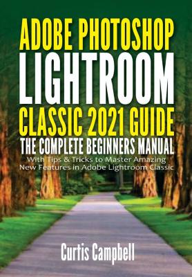 Adobe Photoshop Lightroom Classic 2021 Guide - The Complete Beginners Manual ...