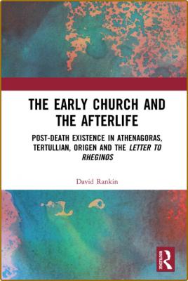 The Early Church and the Afterlife  Post-death Existence in Athenagoras, Tertullian, Origen and