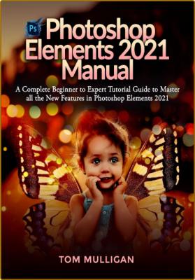 Photoshop Elements 2021 Manual - A Complete Beginner to Expert Tutorial Guide to Master