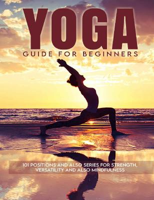 Yoga Guide for Beginners - 101 Positions and also Series for Strength, Versat...