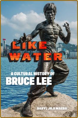 Like Water  A Cultural History of Bruce Lee by Daryl Joji Maeda 