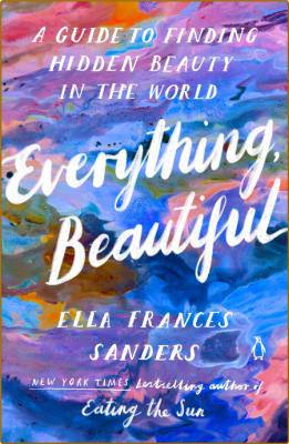 Everything, Beautiful  A Guide to Finding Hidden Beauty in the World by Ella Franc...