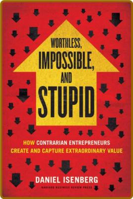  Worthless, Impossible and Stupid - How Contrarian Entrepreneurs Create and Captur...