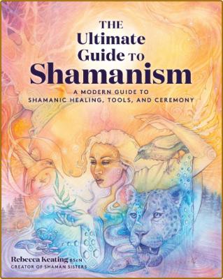 The Ultimate Guide to Shamanism - A Modern Guide to Shamanic Healing, Tools, and C...